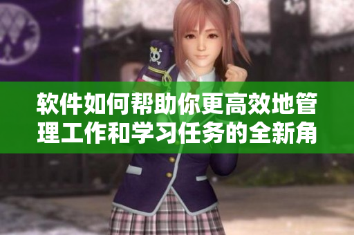 软件如何帮助你更高效地管理工作和学习任务的全新角度分享