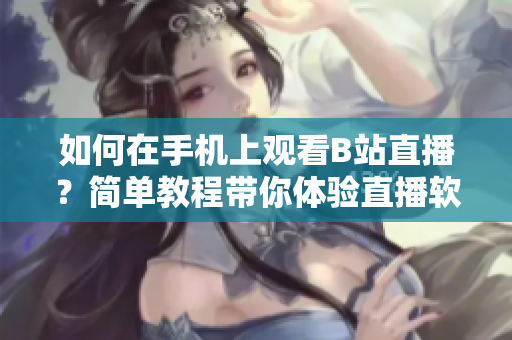 如何在手机上观看B站直播？简单教程带你体验直播软件的乐趣