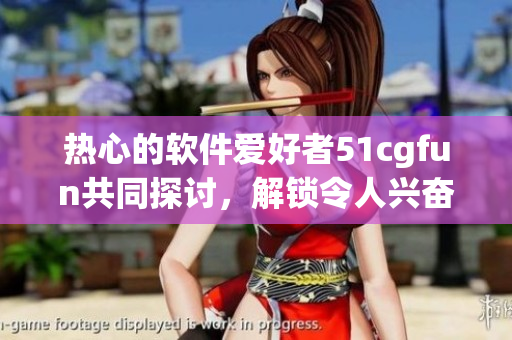 热心的软件爱好者51cgfun共同探讨，解锁令人兴奋的软件世界