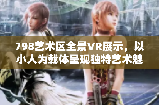 798艺术区全景VR展示，以小人为载体呈现独特艺术魅力
