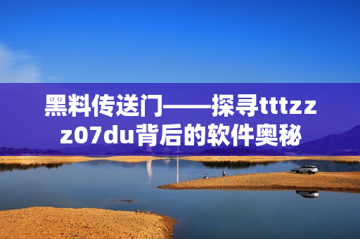 黑料传送门——探寻tttzzz07du背后的软件奥秘
