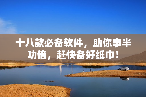 十八款必备软件，助你事半功倍，赶快备好纸巾！