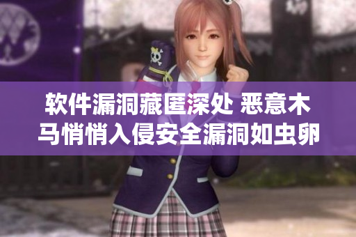 软件漏洞藏匿深处 恶意木马悄悄入侵安全漏洞如虫卵满载