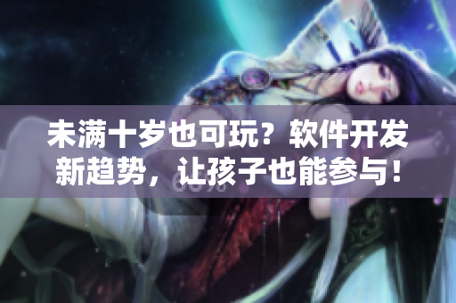 未满十岁也可玩？软件开发新趋势，让孩子也能参与！