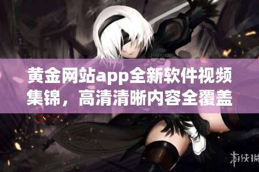 黄金网站app全新软件视频集锦，高清清晰内容全覆盖