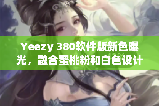 Yeezy 380软件版新色曝光，融合蜜桃粉和白色设计