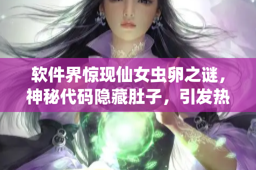 软件界惊现仙女虫卵之谜，神秘代码隐藏肚子，引发热议
