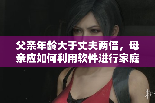 父亲年龄大于丈夫两倍，母亲应如何利用软件进行家庭教育？