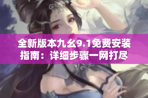 全新版本九幺9.1免费安装指南：详细步骤一网打尽