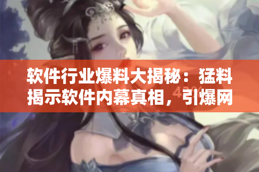 软件行业爆料大揭秘：猛料揭示软件内幕真相，引爆网友瓜友狂热关注