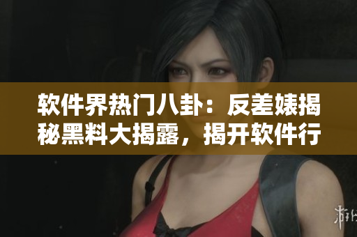 软件界热门八卦：反差婊揭秘黑料大揭露，揭开软件行业隐藏的秘密