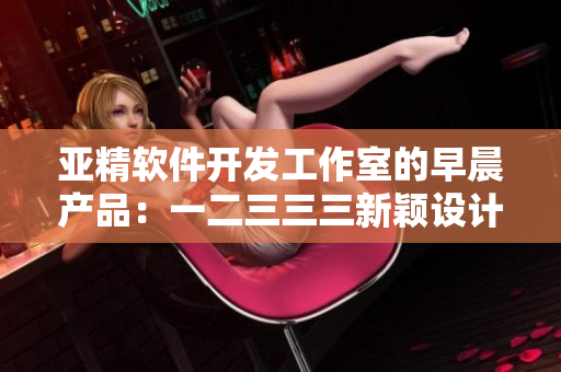亚精软件开发工作室的早晨产品：一二三三三新颖设计与美味代码
