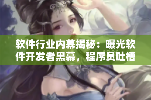 软件行业内幕揭秘：曝光软件开发者黑幕，程序员吐槽内幕曝光