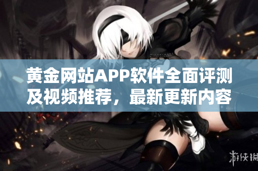黄金网站APP软件全面评测及视频推荐，最新更新内容分享