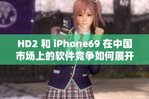HD2 和 iPhone69 在中国市场上的软件竞争如何展开