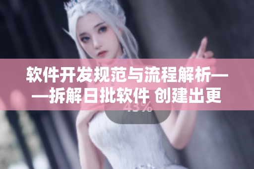 软件开发规范与流程解析——拆解日批软件 创建出更高质量的应用