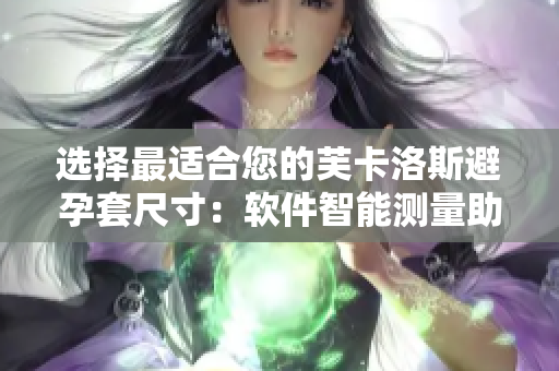 选择最适合您的芙卡洛斯避孕套尺寸：软件智能测量助您一键选购
