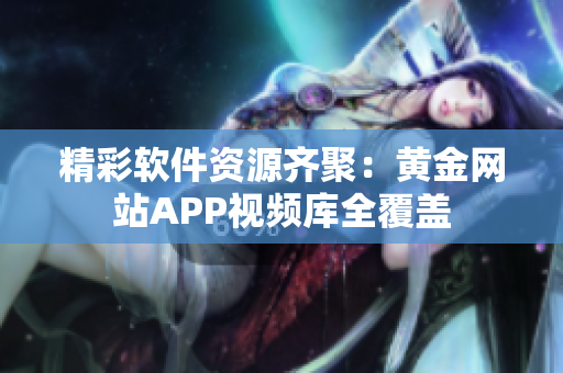 精彩软件资源齐聚：黄金网站APP视频库全覆盖