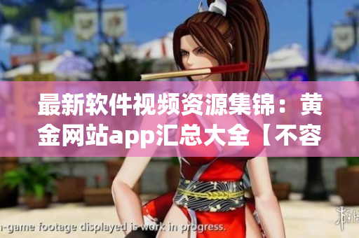 最新软件视频资源集锦：黄金网站app汇总大全【不容错过】