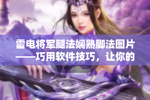 雷电将军腿法娴熟脚法图片——巧用软件技巧，让你的编程之路更加顺畅