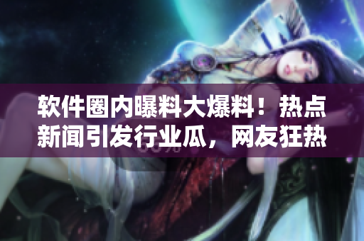 软件圈内曝料大爆料！热点新闻引发行业瓜，网友狂热讨论