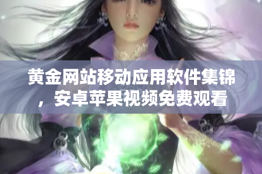 黄金网站移动应用软件集锦，安卓苹果视频免费观看