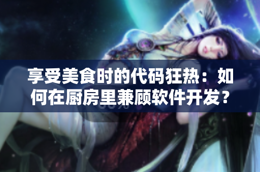 享受美食时的代码狂热：如何在厨房里兼顾软件开发？