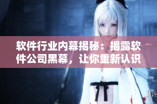 软件行业内幕揭秘：揭露软件公司黑幕，让你重新认识软件世界
