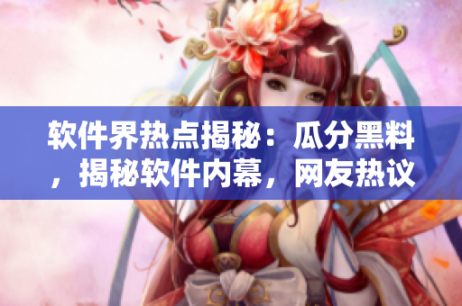 软件界热点揭秘：瓜分黑料，揭秘软件内幕，网友热议