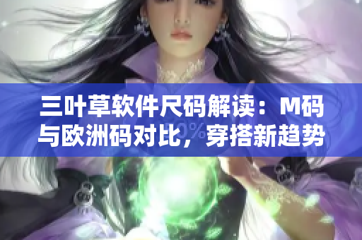 三叶草软件尺码解读：M码与欧洲码对比，穿搭新趋势