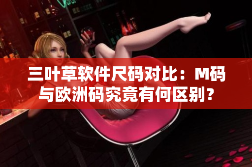 三叶草软件尺码对比：M码与欧洲码究竟有何区别？