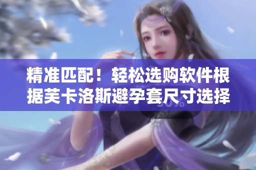 精准匹配！轻松选购软件根据芙卡洛斯避孕套尺寸选择技巧