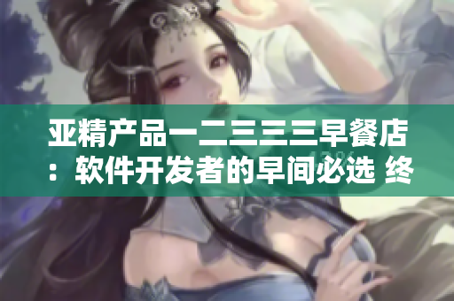 亚精产品一二三三三早餐店：软件开发者的早间必选 终极指南