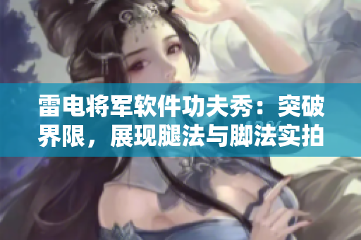 雷电将军软件功夫秀：突破界限，展现腿法与脚法实拍图赏【软件专家】