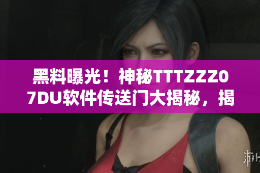 黑料曝光！神秘TTTZZZ07DU软件传送门大揭秘，揭示黑科技背后秘密