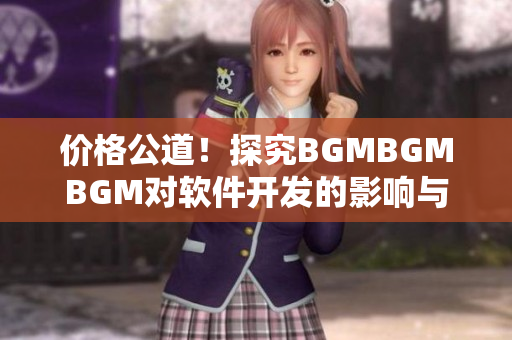 价格公道！探究BGMBGMBGM对软件开发的影响与应用