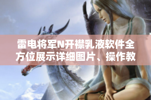 雷电将军N开襟乳液软件全方位展示详细图片、操作教程及实际效果展示