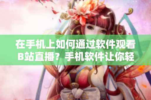 在手机上如何通过软件观看B站直播？手机软件让你轻松体验B站直播乐趣！