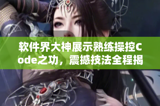 软件界大神展示熟练操控Code之功，震撼技法全程揭秘