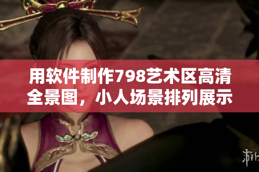 用软件制作798艺术区高清全景图，小人场景排列展示
