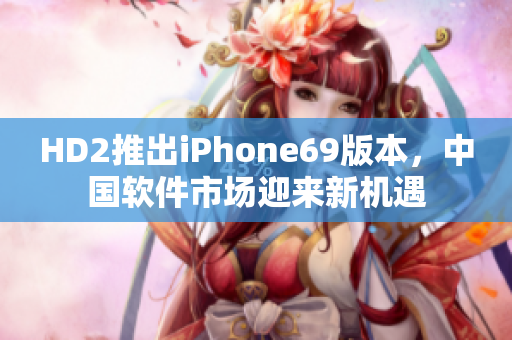 HD2推出iPhone69版本，中国软件市场迎来新机遇