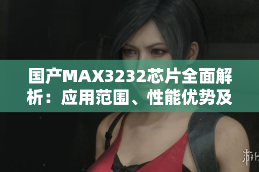 国产MAX3232芯片全面解析：应用范围、性能优势及软件驱动详解
