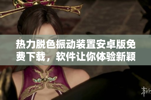 热力脱色振动装置安卓版免费下载，软件让你体验新颖的振动效果