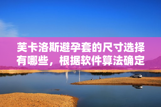 芙卡洛斯避孕套的尺寸选择有哪些，根据软件算法确定最佳大小