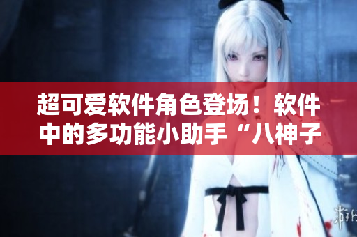 超可爱软件角色登场！软件中的多功能小助手“八神子”闪亮登场