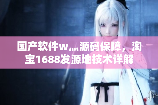 国产软件w灬源码保障，淘宝1688发源地技术详解