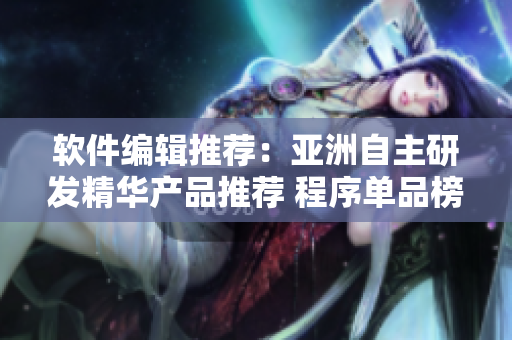 软件编辑推荐：亚洲自主研发精华产品推荐 程序单品榜