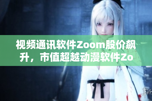 视频通讯软件Zoom股价飙升，市值超越动漫软件Zoom