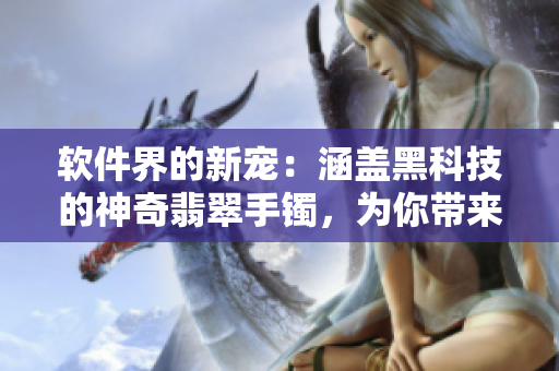 软件界的新宠：涵盖黑科技的神奇翡翠手镯，为你带来正能量永不迷路