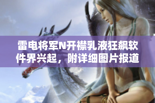 雷电将军N开襟乳液狂飙软件界兴起，附详细图片报道